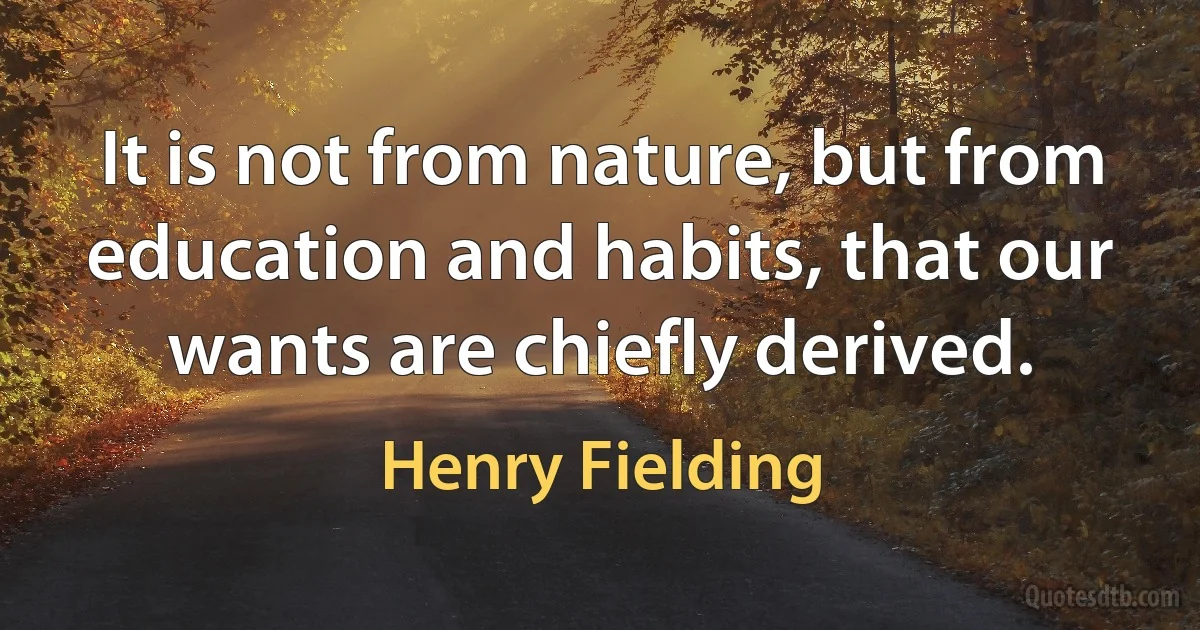 It is not from nature, but from education and habits, that our wants are chiefly derived. (Henry Fielding)