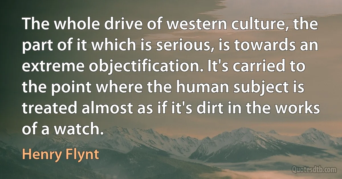 The whole drive of western culture, the part of it which is serious, is towards an extreme objectification. It's carried to the point where the human subject is treated almost as if it's dirt in the works of a watch. (Henry Flynt)