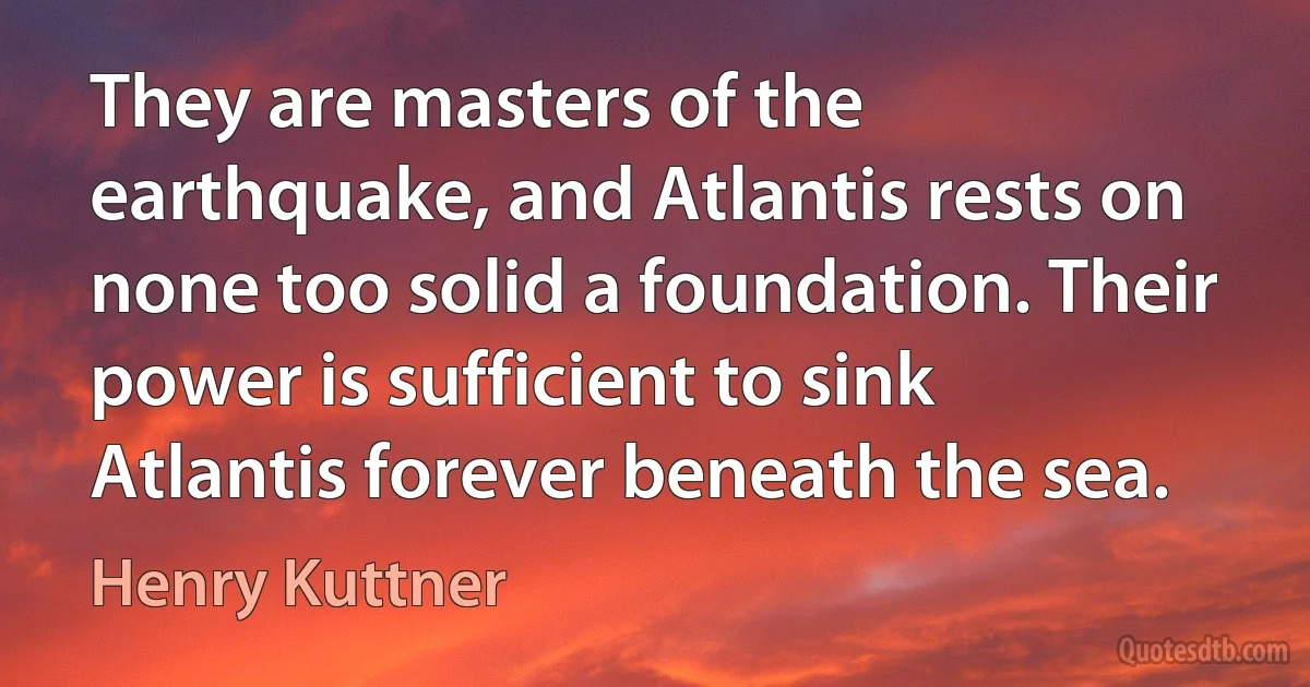 They are masters of the earthquake, and Atlantis rests on none too solid a foundation. Their power is sufficient to sink Atlantis forever beneath the sea. (Henry Kuttner)