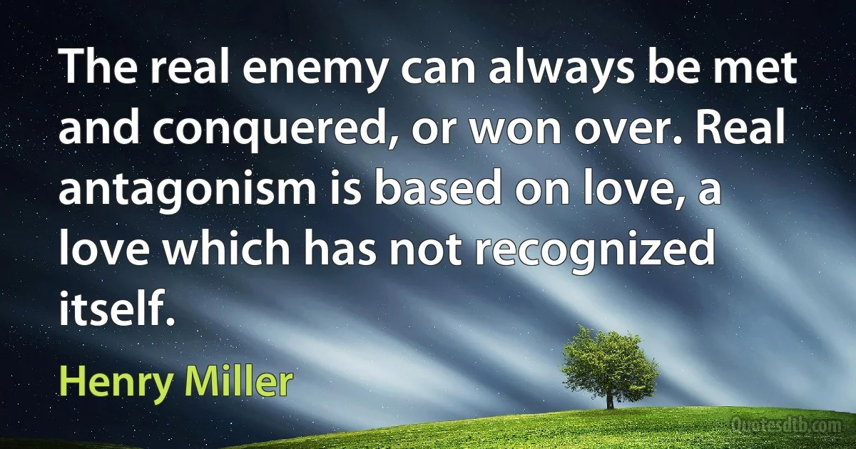 The real enemy can always be met and conquered, or won over. Real antagonism is based on love, a love which has not recognized itself. (Henry Miller)