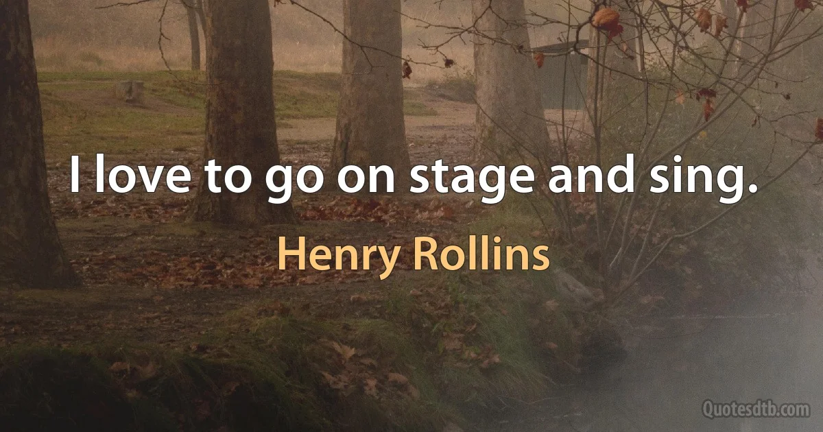 I love to go on stage and sing. (Henry Rollins)