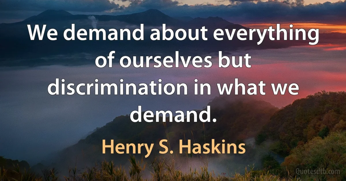 We demand about everything of ourselves but discrimination in what we demand. (Henry S. Haskins)