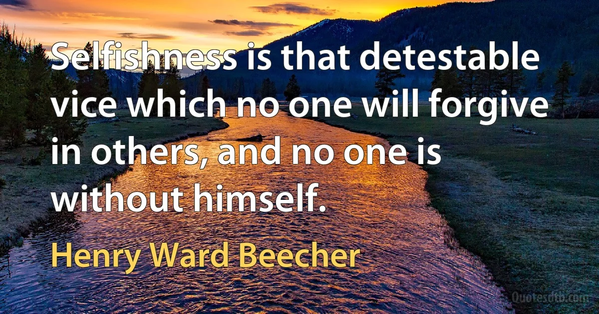 Selfishness is that detestable vice which no one will forgive in others, and no one is without himself. (Henry Ward Beecher)