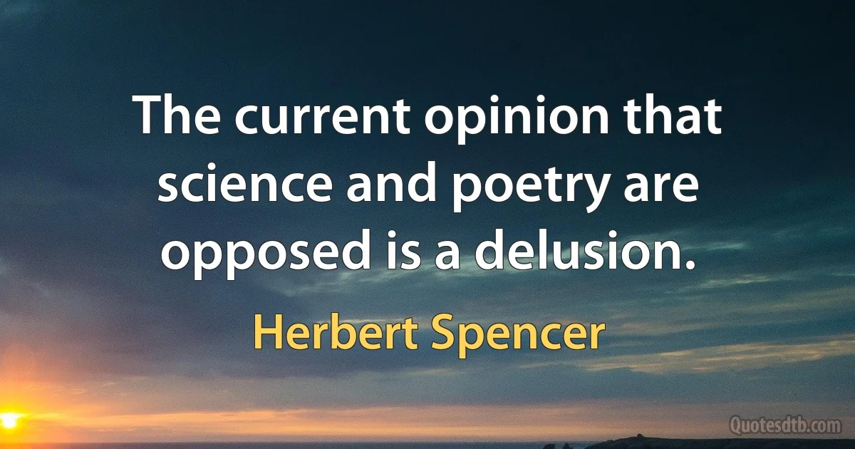 The current opinion that science and poetry are opposed is a delusion. (Herbert Spencer)