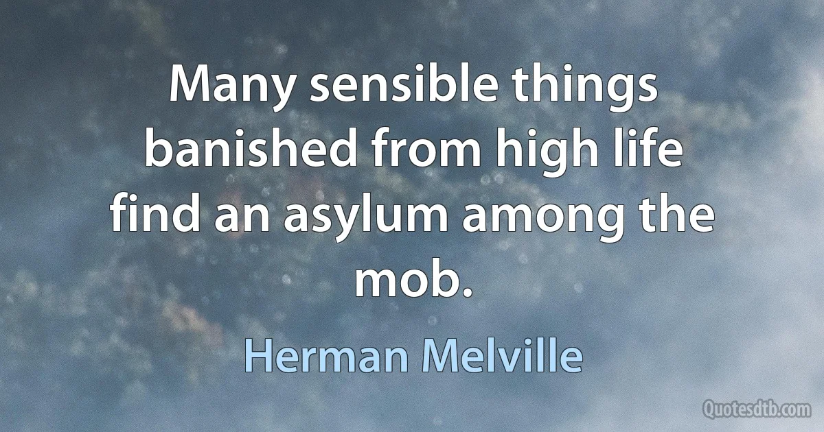 Many sensible things banished from high life find an asylum among the mob. (Herman Melville)