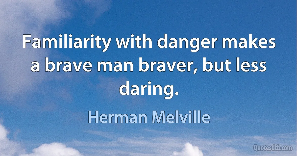 Familiarity with danger makes a brave man braver, but less daring. (Herman Melville)