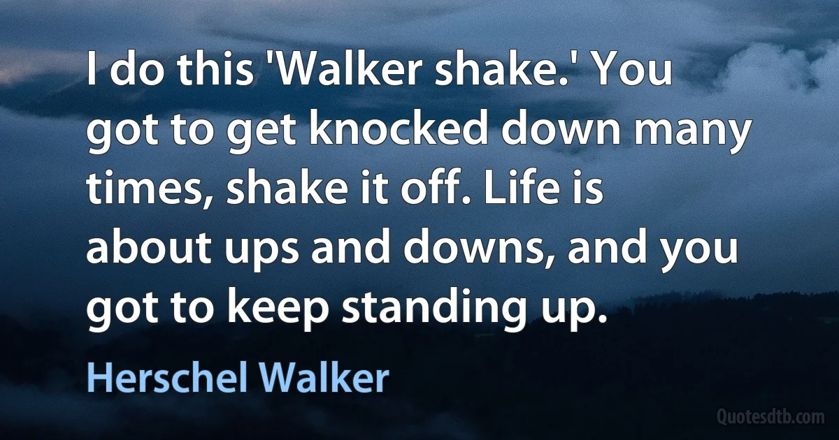 I do this 'Walker shake.' You got to get knocked down many times, shake it off. Life is about ups and downs, and you got to keep standing up. (Herschel Walker)