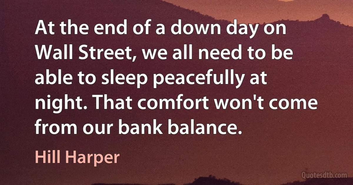 At the end of a down day on Wall Street, we all need to be able to sleep peacefully at night. That comfort won't come from our bank balance. (Hill Harper)