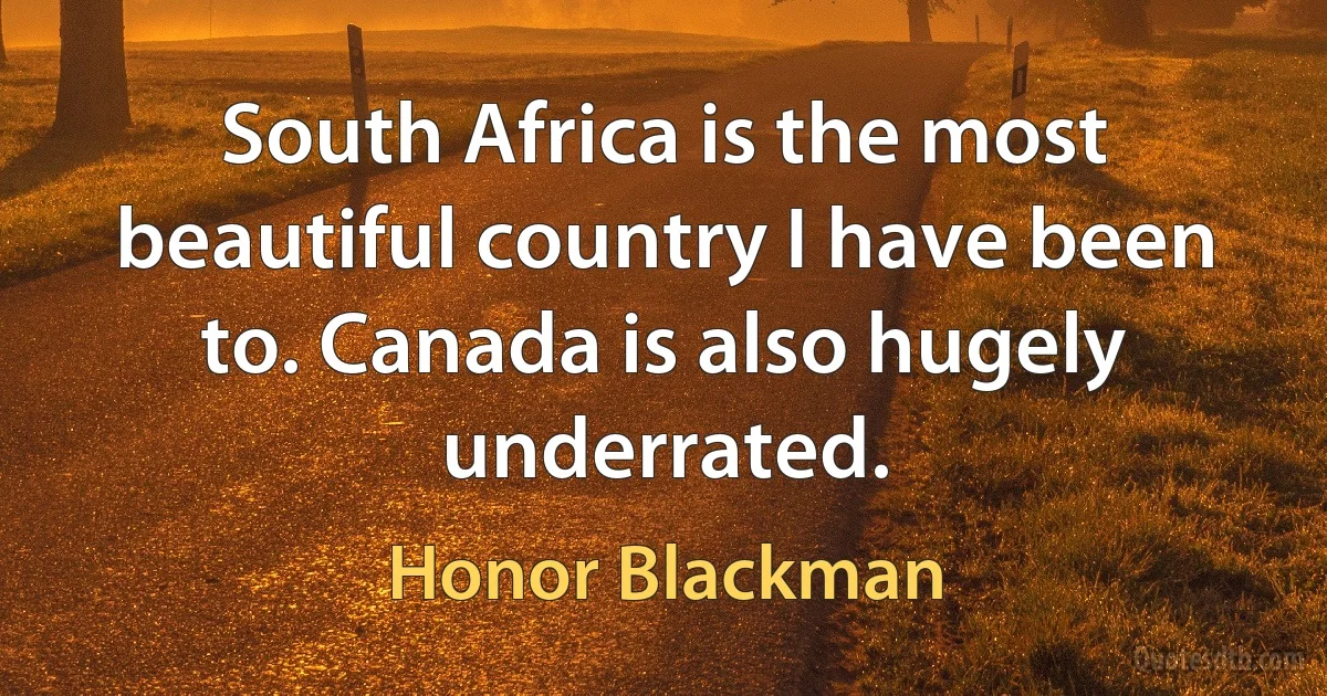 South Africa is the most beautiful country I have been to. Canada is also hugely underrated. (Honor Blackman)