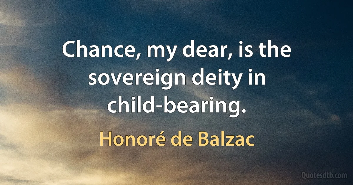 Chance, my dear, is the sovereign deity in child-bearing. (Honoré de Balzac)