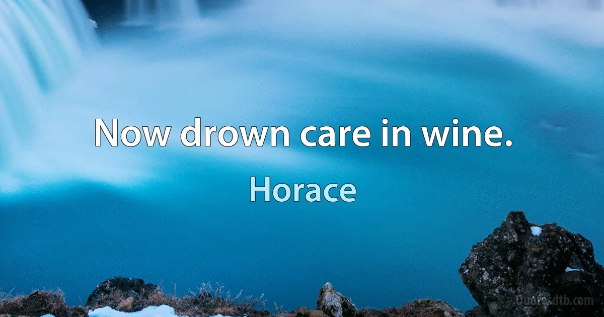 Now drown care in wine. (Horace)