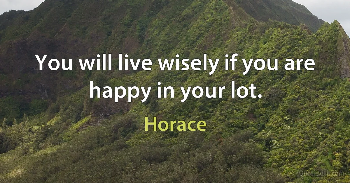 You will live wisely if you are happy in your lot. (Horace)