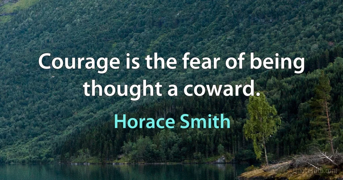 Courage is the fear of being thought a coward. (Horace Smith)