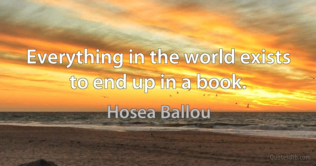 Everything in the world exists to end up in a book. (Hosea Ballou)