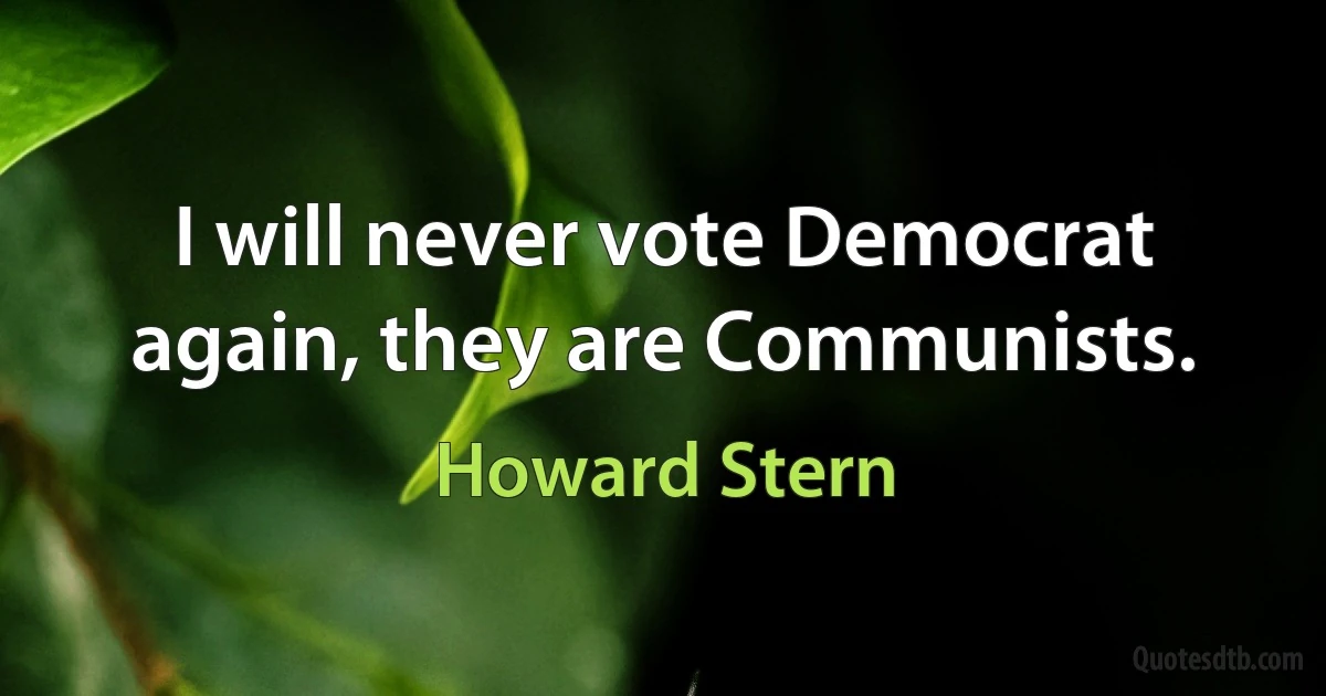 I will never vote Democrat again, they are Communists. (Howard Stern)