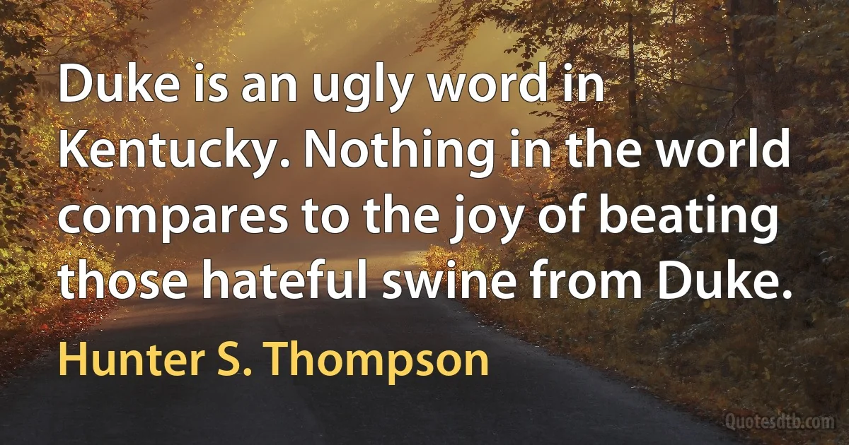 Duke is an ugly word in Kentucky. Nothing in the world compares to the joy of beating those hateful swine from Duke. (Hunter S. Thompson)