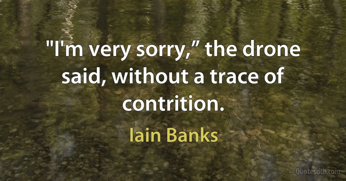 "I'm very sorry,” the drone said, without a trace of contrition. (Iain Banks)