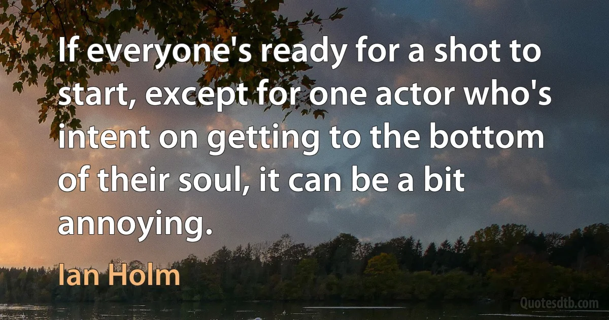 If everyone's ready for a shot to start, except for one actor who's intent on getting to the bottom of their soul, it can be a bit annoying. (Ian Holm)