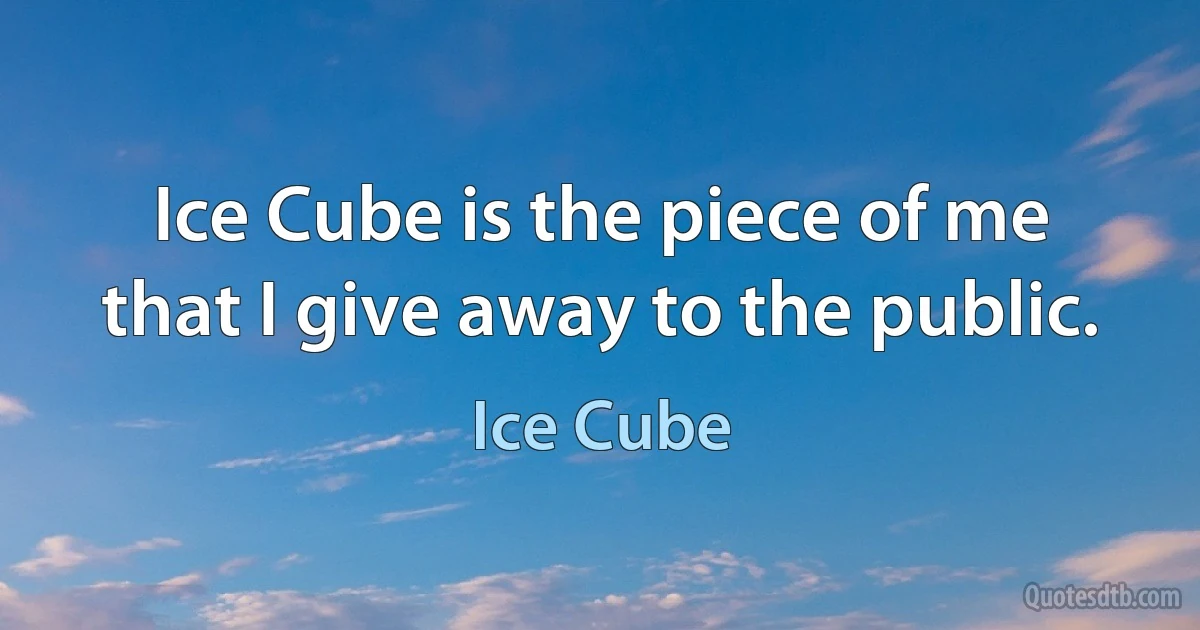 Ice Cube is the piece of me that I give away to the public. (Ice Cube)