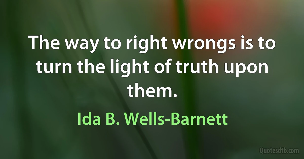 The way to right wrongs is to turn the light of truth upon them. (Ida B. Wells-Barnett)