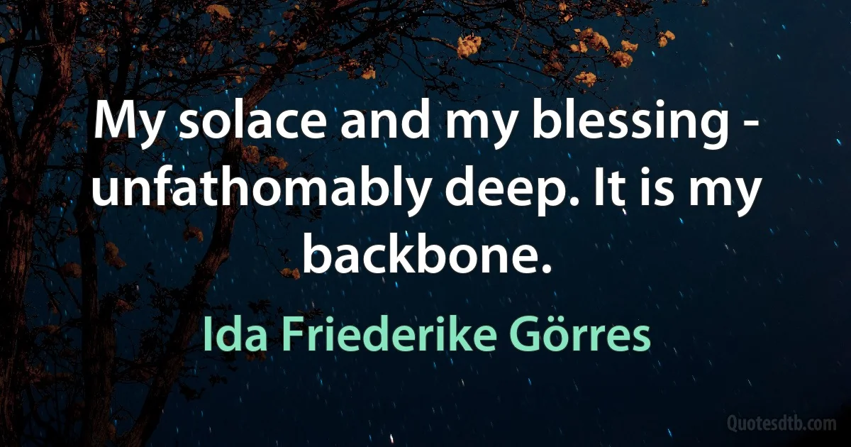 My solace and my blessing - unfathomably deep. It is my backbone. (Ida Friederike Görres)