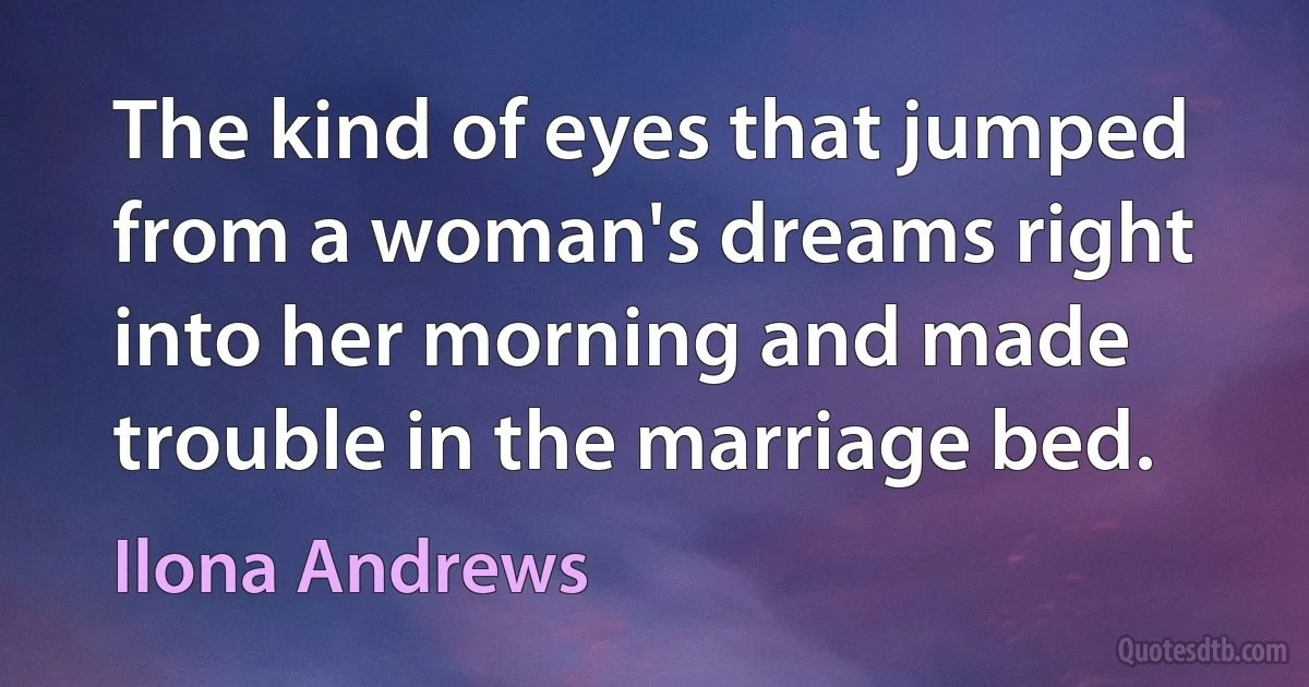 The kind of eyes that jumped from a woman's dreams right into her morning and made trouble in the marriage bed. (Ilona Andrews)