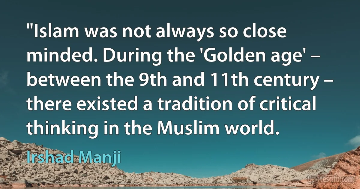 "Islam was not always so close minded. During the 'Golden age' – between the 9th and 11th century – there existed a tradition of critical thinking in the Muslim world. (Irshad Manji)