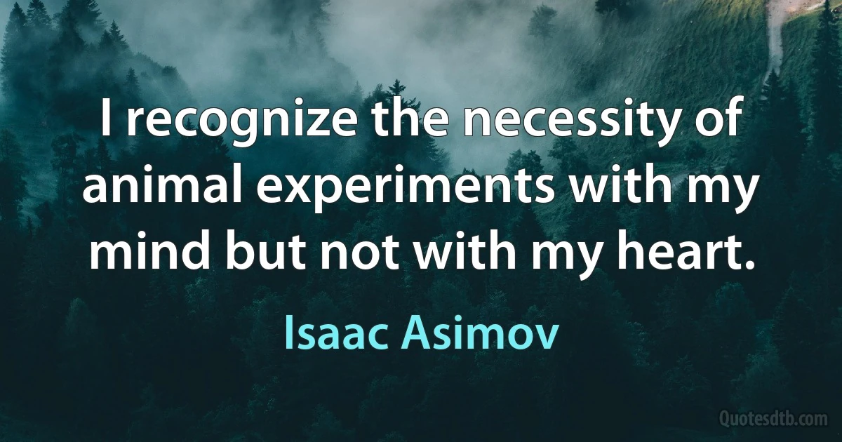 I recognize the necessity of animal experiments with my mind but not with my heart. (Isaac Asimov)