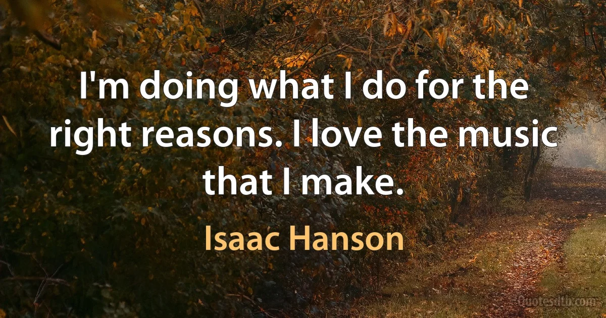 I'm doing what I do for the right reasons. I love the music that I make. (Isaac Hanson)