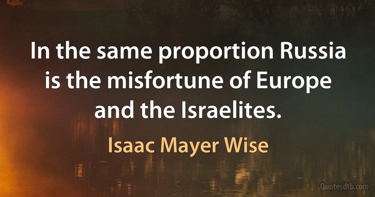 In the same proportion Russia is the misfortune of Europe and the Israelites. (Isaac Mayer Wise)