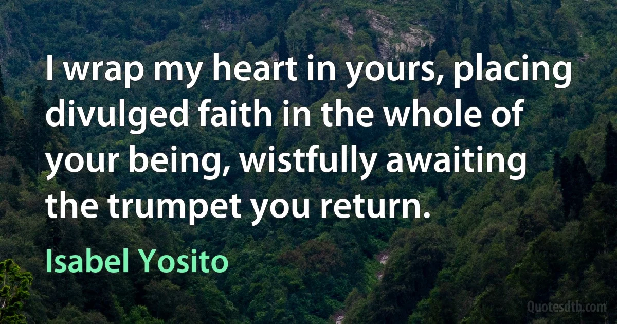 I wrap my heart in yours, placing divulged faith in the whole of your being, wistfully awaiting the trumpet you return. (Isabel Yosito)