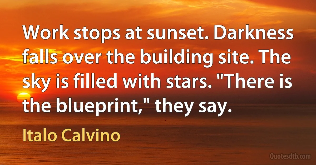 Work stops at sunset. Darkness falls over the building site. The sky is filled with stars. "There is the blueprint," they say. (Italo Calvino)