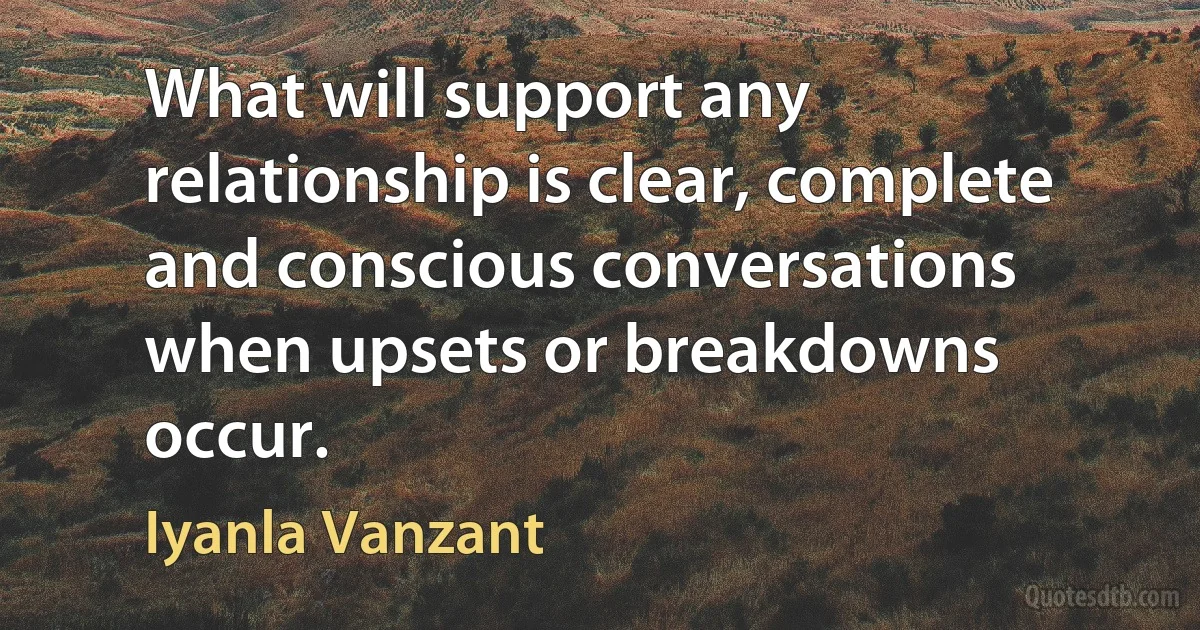 What will support any relationship is clear, complete and conscious conversations when upsets or breakdowns occur. (Iyanla Vanzant)