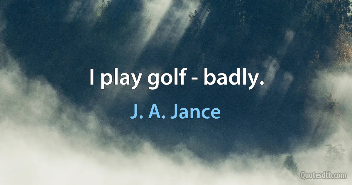 I play golf - badly. (J. A. Jance)