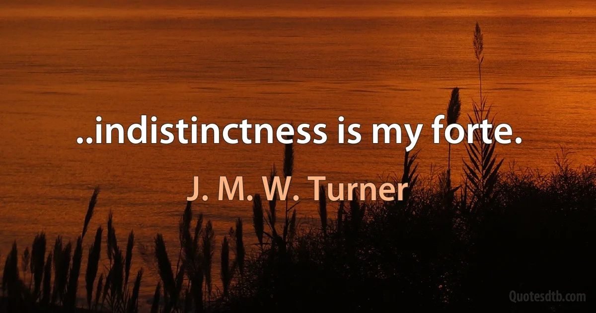 ..indistinctness is my forte. (J. M. W. Turner)