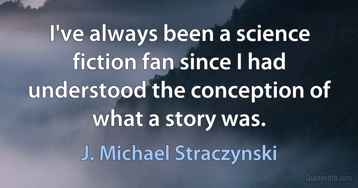 I've always been a science fiction fan since I had understood the conception of what a story was. (J. Michael Straczynski)