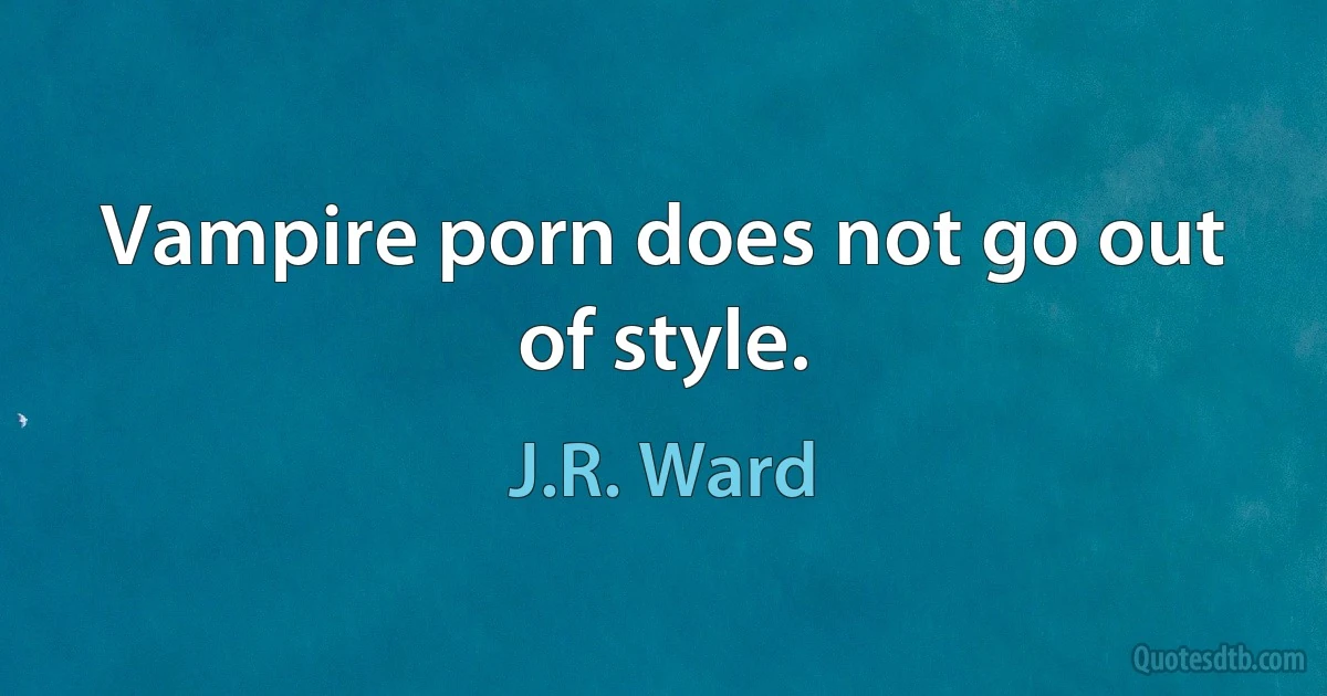 Vampire porn does not go out of style. (J.R. Ward)