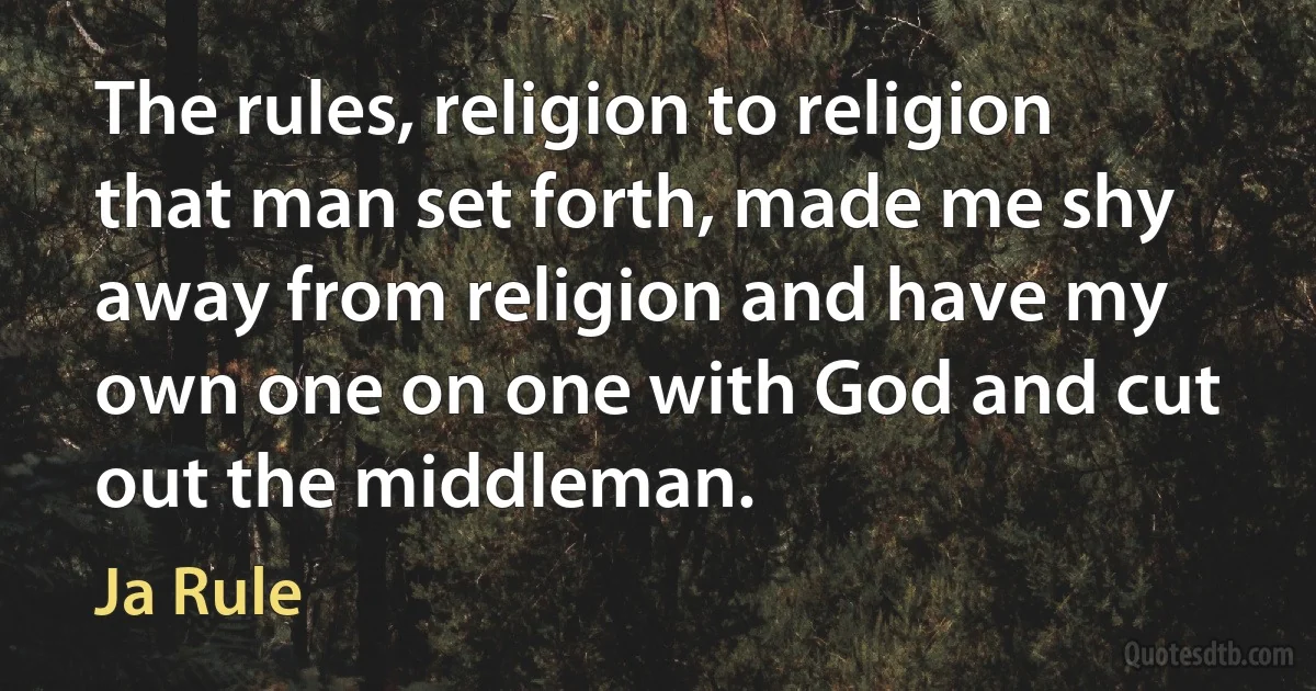 The rules, religion to religion that man set forth, made me shy away from religion and have my own one on one with God and cut out the middleman. (Ja Rule)