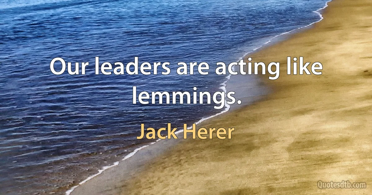 Our leaders are acting like lemmings. (Jack Herer)