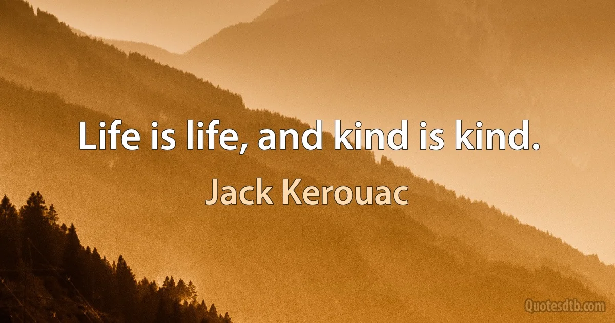 Life is life, and kind is kind. (Jack Kerouac)