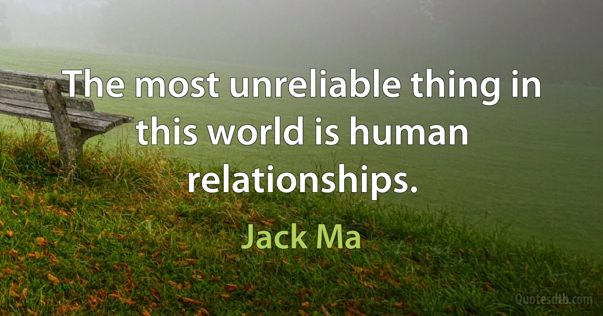 The most unreliable thing in this world is human relationships. (Jack Ma)