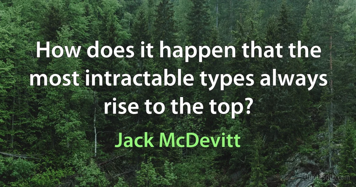 How does it happen that the most intractable types always rise to the top? (Jack McDevitt)