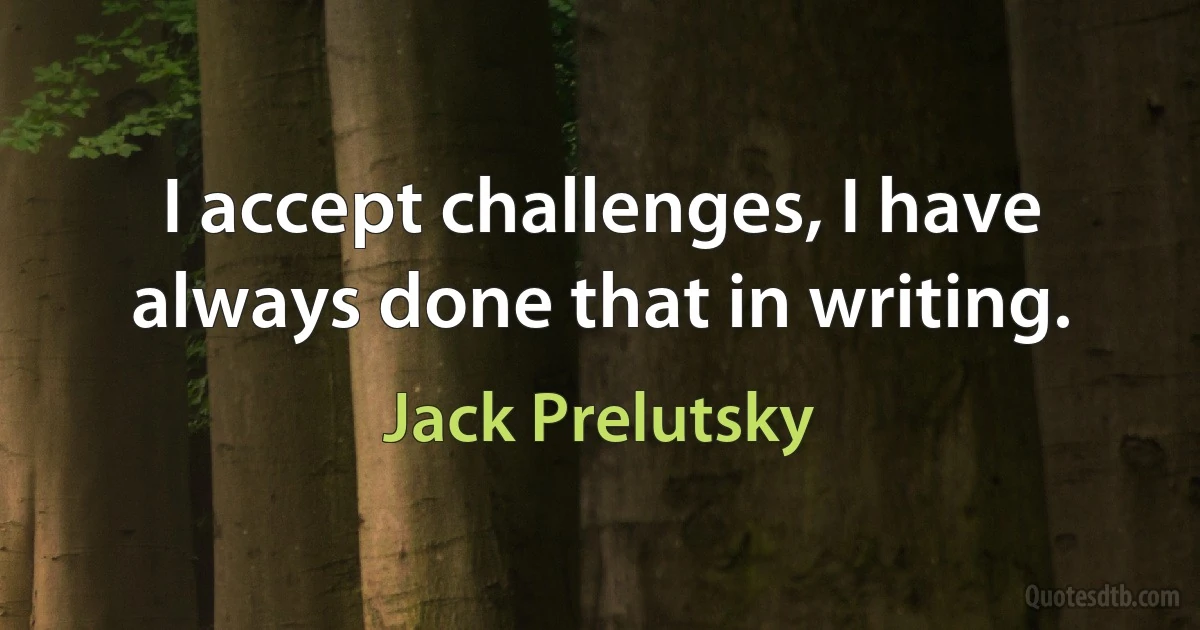 I accept challenges, I have always done that in writing. (Jack Prelutsky)