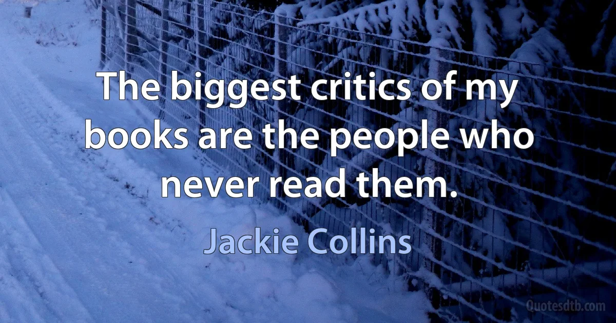 The biggest critics of my books are the people who never read them. (Jackie Collins)