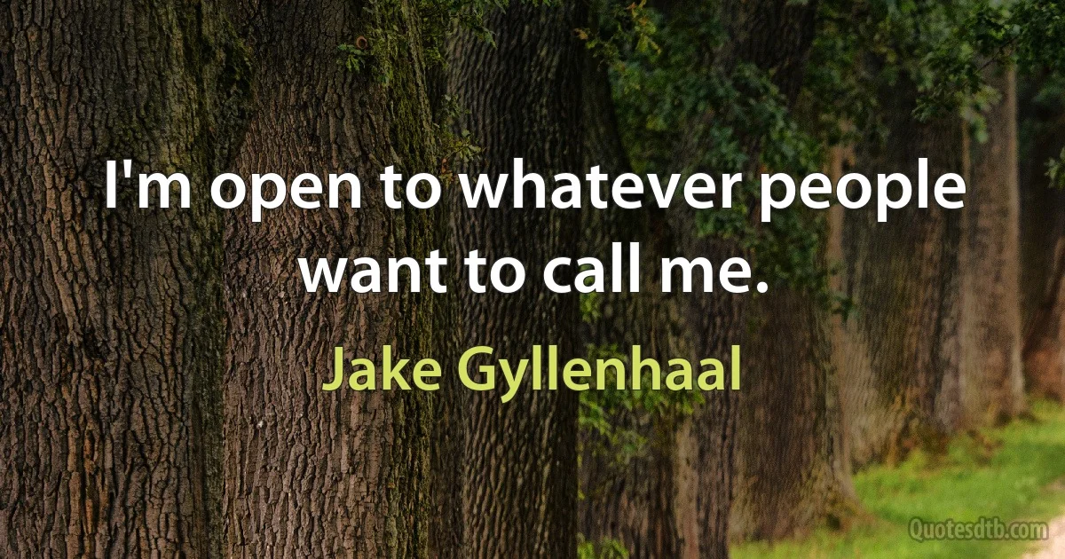 I'm open to whatever people want to call me. (Jake Gyllenhaal)