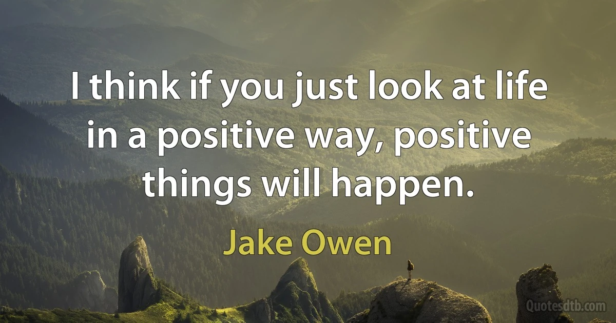 I think if you just look at life in a positive way, positive things will happen. (Jake Owen)