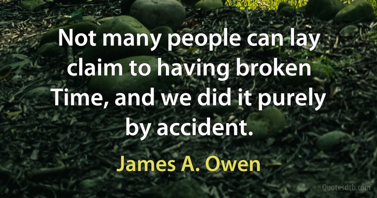 Not many people can lay claim to having broken Time, and we did it purely by accident. (James A. Owen)