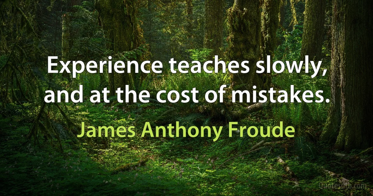 Experience teaches slowly, and at the cost of mistakes. (James Anthony Froude)