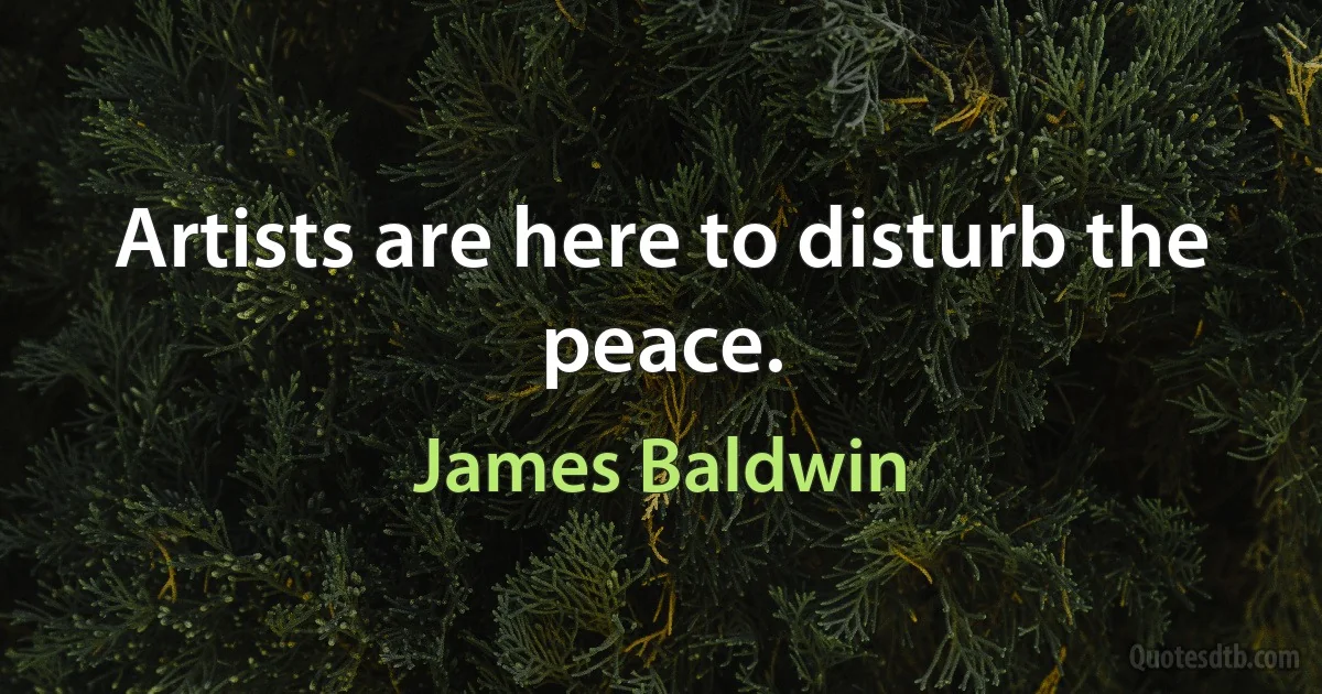 Artists are here to disturb the peace. (James Baldwin)