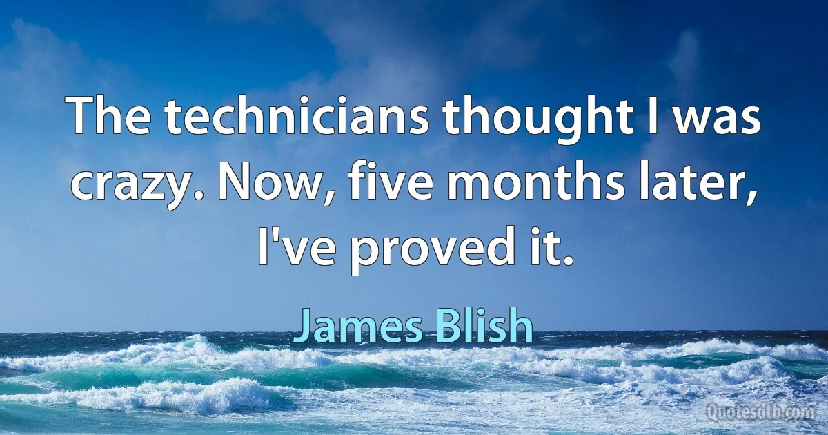 The technicians thought I was crazy. Now, five months later, I've proved it. (James Blish)